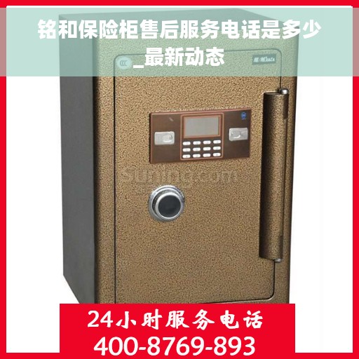 铭和保险柜售后服务电话是多少_最新动态 铭和保险柜售后服务电话是多少_最新动态