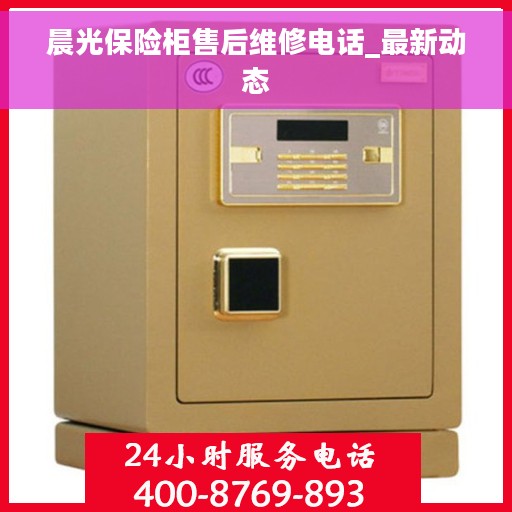晨光保险柜售后维修电话_最新动态