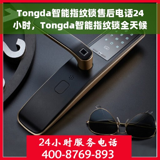 Tongda智能指纹锁售后电话24小时，Tongda智能指纹锁全天候售后热线，专业服务的保障，全天候为您服务