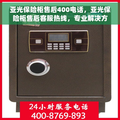 亚光保险柜售后400电话，亚光保险柜售后客服热线，专业解决方案，贴心服务一键通