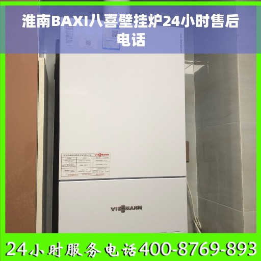 淮南BAXI八喜壁挂炉24小时售后电话 淮南BAXI八喜壁挂炉24小时售后电话