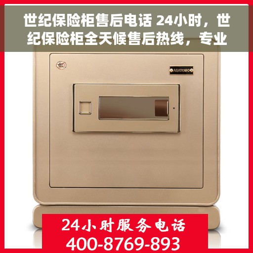 世纪保险柜售后电话 24小时，世纪保险柜全天候售后热线，专业解锁与售后无忧