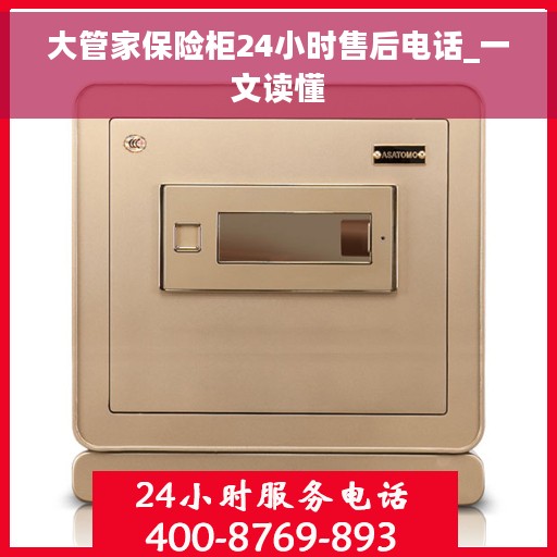 大管家保险柜24小时售后电话_一文读懂
