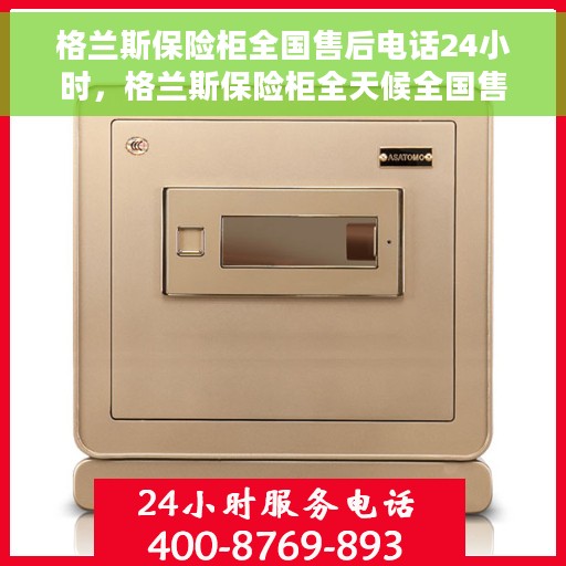 格兰斯保险柜全国售后电话24小时，格兰斯保险柜全天候全国售后热线电话