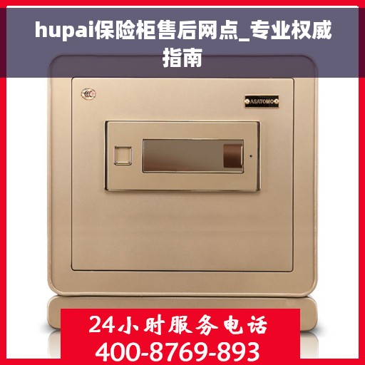 hupai保险柜售后网点_专业权威指南