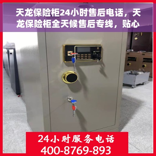 天龙保险柜24小时售后电话，天龙保险柜全天候售后专线，贴心服务，售后无忧