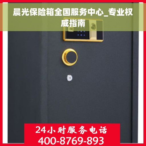 晨光保险箱全国服务中心_专业权威指南