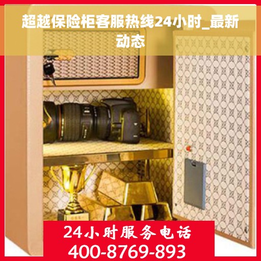 超越保险柜客服热线24小时_最新动态