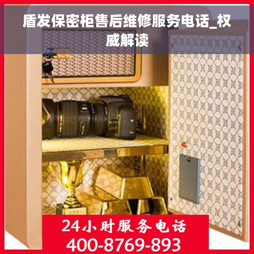 盾发保密柜售后维修服务电话_权威解读