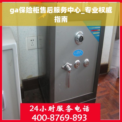 ga保险柜售后服务中心_专业权威指南