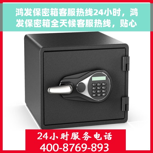鸿发保密箱客服热线24小时，鸿发保密箱全天候客服热线，贴心服务随时在线