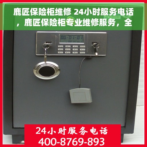 鹿匠保险柜维修 24小时服务电话，鹿匠保险柜专业维修服务，全天候电话支持！