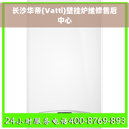 长沙华帝(Vatti)壁挂炉维修售后中心