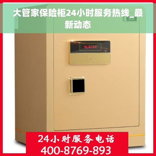 大管家保险柜24小时服务热线_最新动态