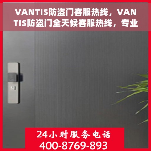 VANTIS防盗门客服热线，VANTIS防盗门全天候客服热线，专业解答您的疑问与需求！