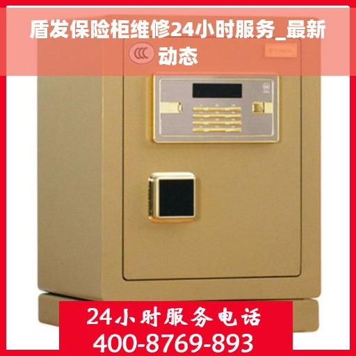 盾发保险柜维修24小时服务_最新动态