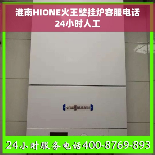 淮南HIONE火王壁挂炉客服电话24小时人工