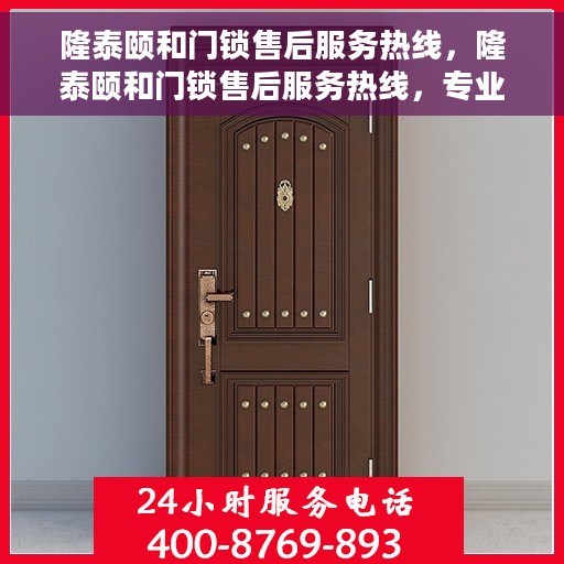隆泰颐和门锁售后服务热线，隆泰颐和门锁售后服务热线，专业团队，贴心服务，为您的锁事保驾护航