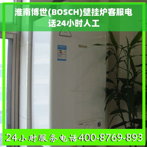 淮南博世(BOSCH)壁挂炉客服电话24小时人工