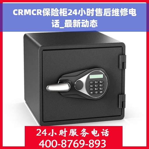 CRMCR保险柜24小时售后维修电话_最新动态
