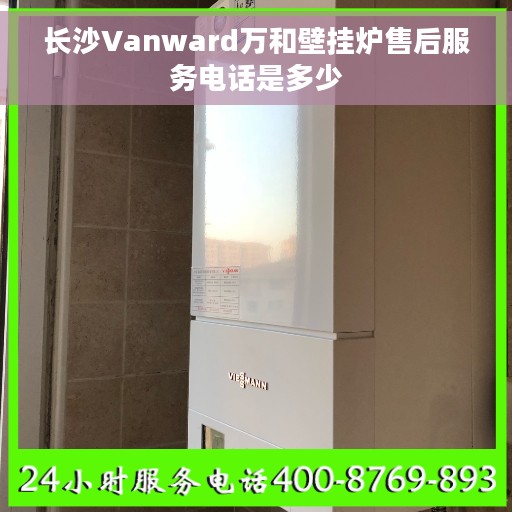 长沙Vanward万和壁挂炉售后服务电话是多少