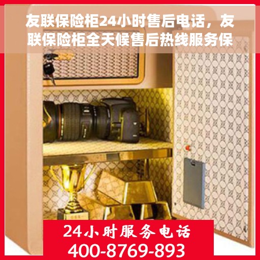 友联保险柜24小时售后电话，友联保险柜全天候售后热线服务保障，贴心服务不打烊！