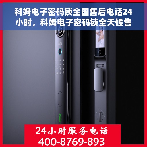 科姆电子密码锁全国售后电话24小时，科姆电子密码锁全天候售后服务热线，全国联动，24小时无忧服务