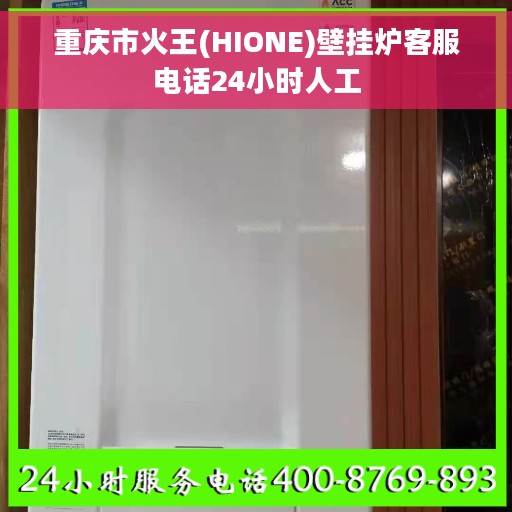 重庆市火王(HIONE)壁挂炉客服电话24小时人工