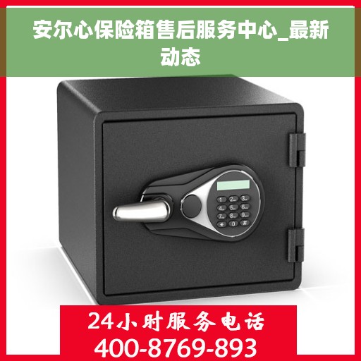 安尔心保险箱售后服务中心_最新动态