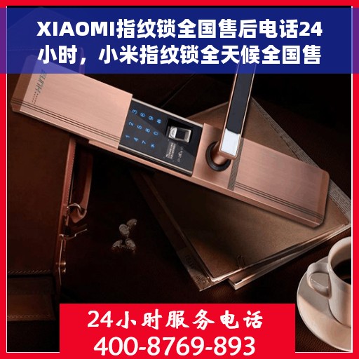 XIAOMI指纹锁全国售后电话24小时，小米指纹锁全天候全国售后电话服务热线