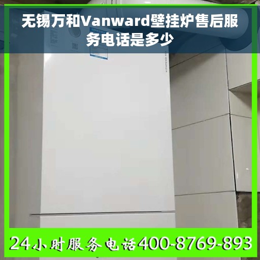 无锡万和Vanward壁挂炉售后服务电话是多少
