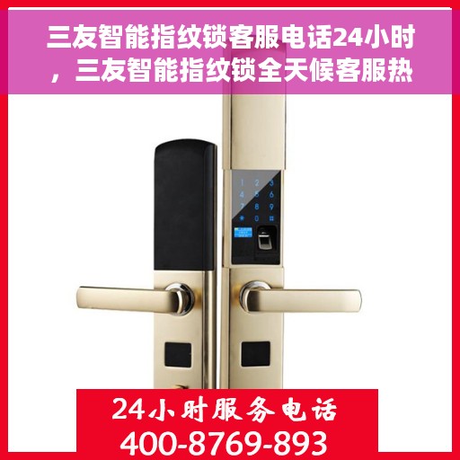 三友智能指纹锁客服电话24小时，三友智能指纹锁全天候客服热线，贴心服务，随时为您开启安全之门。