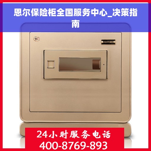 恩尔保险柜全国服务中心_决策指南