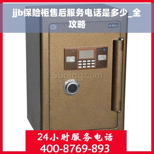 jjb保险柜售后服务电话是多少_全攻略