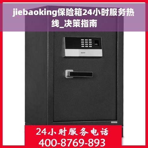 jiebaoking保险箱24小时服务热线_决策指南