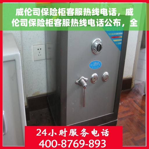 威伦司保险柜客服热线电话，威伦司保险柜客服热线电话公布，全天候服务，解决您的安全与疑虑！