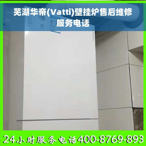 芜湖华帝(Vatti)壁挂炉售后维修服务电话