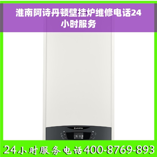 淮南阿诗丹顿壁挂炉维修电话24小时服务