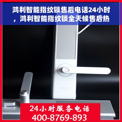 鸿利智能指纹锁售后电话24小时，鸿利智能指纹锁全天候售后热线，贴心服务，随时为您开启安全之门