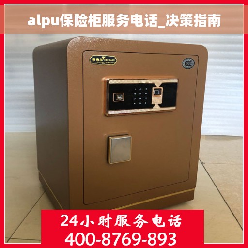 alpu保险柜服务电话_决策指南