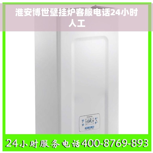 淮安博世壁挂炉客服电话24小时人工