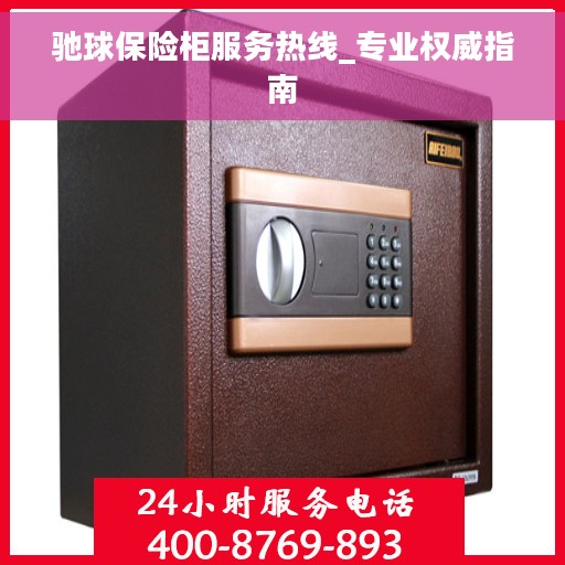 驰球保险柜服务热线_专业权威指南
