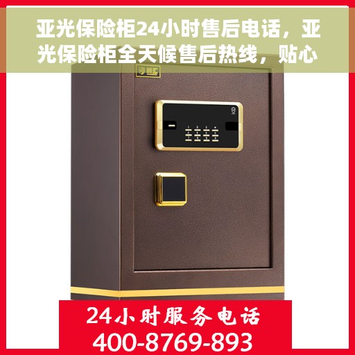 亚光保险柜24小时售后电话，亚光保险柜全天候售后热线，贴心服务，24小时无忧保障