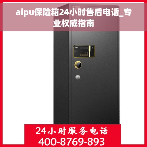 aipu保险箱24小时售后电话_专业权威指南