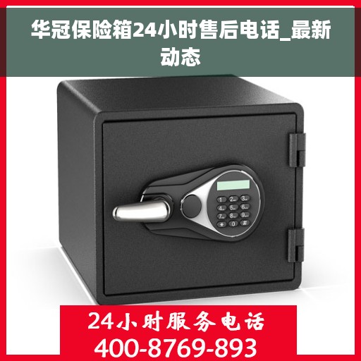 华冠保险箱24小时售后电话_最新动态