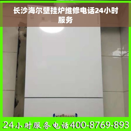 长沙海尔壁挂炉维修电话24小时服务