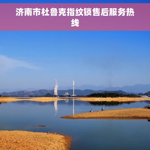 济南市杜鲁克指纹锁售后服务热线 济南市杜鲁克指纹锁售后服务热线