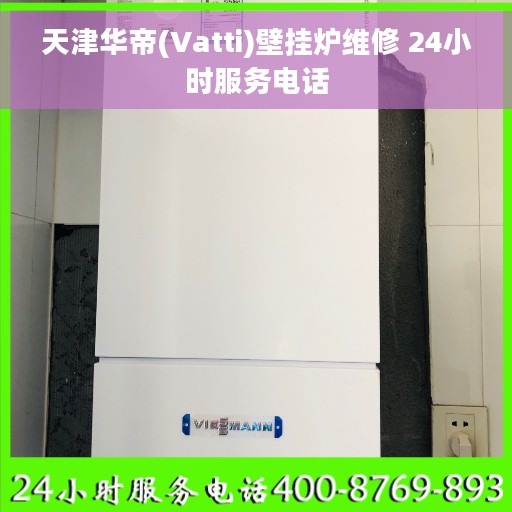天津华帝(Vatti)壁挂炉维修 24小时服务电话