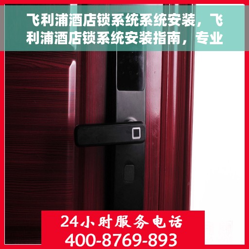 飞利浦酒店锁系统系统安装，飞利浦酒店锁系统安装指南，专业解决方案，安全无忧