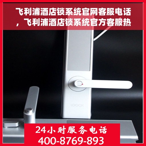 飞利浦酒店锁系统官网客服电话，飞利浦酒店锁系统官方客服热线及联系方式